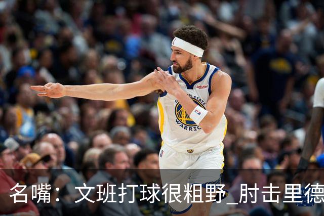 名嘴：文班打球很粗野 肘击里德&推倒布伦森 不握手就是失败者
